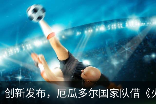 创新发布，厄瓜多尔国家队借《火影忍者》风格揭晓新阵容