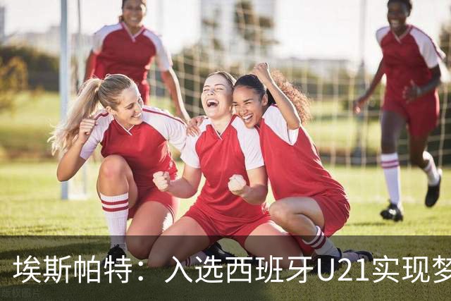 埃斯帕特：入选西班牙U21实现梦想，感恩之情溢于言表