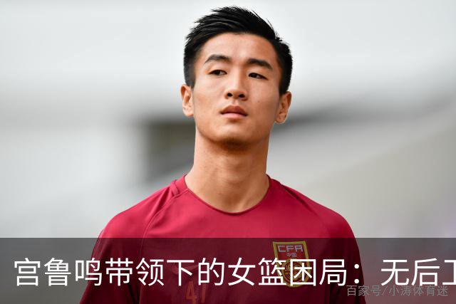 宫鲁鸣带领下的女篮困局：无后卫之痛的背后谁之过？