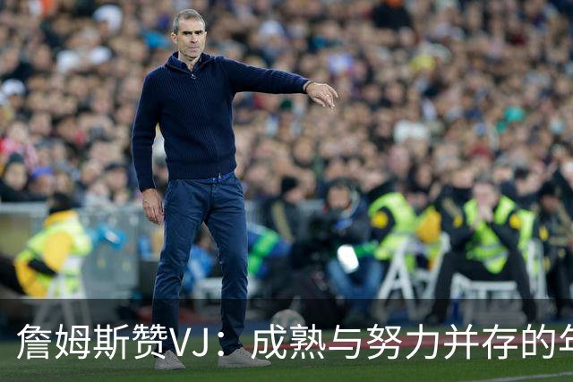 詹姆斯赞VJ：成熟与努力并存的年轻球员